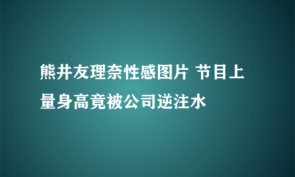 熊井友理奈性感图片 节目上量身高竟被公司逆注水