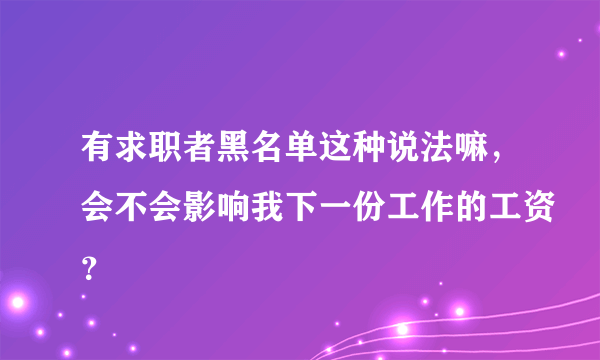 有求职者黑名单这种说法嘛，会不会影响我下一份工作的工资？