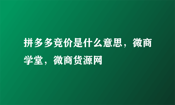 拼多多竞价是什么意思，微商学堂，微商货源网