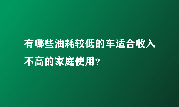 有哪些油耗较低的车适合收入不高的家庭使用？