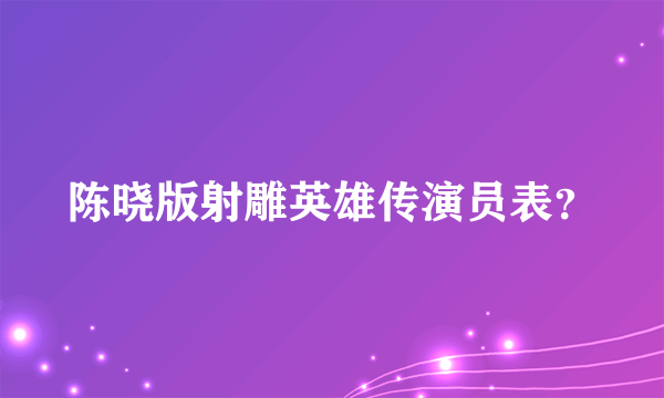 陈晓版射雕英雄传演员表？