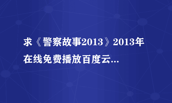 求《警察故事2013》2013年在线免费播放百度云资源,成龙主演的