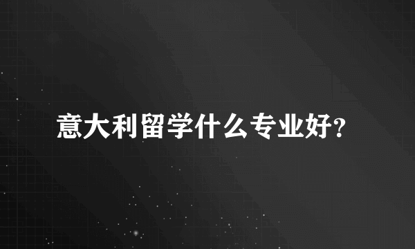 意大利留学什么专业好？