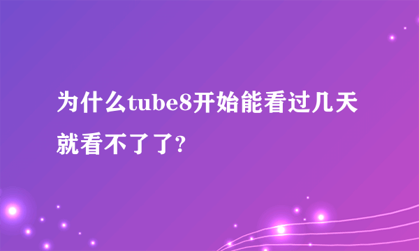 为什么tube8开始能看过几天就看不了了?