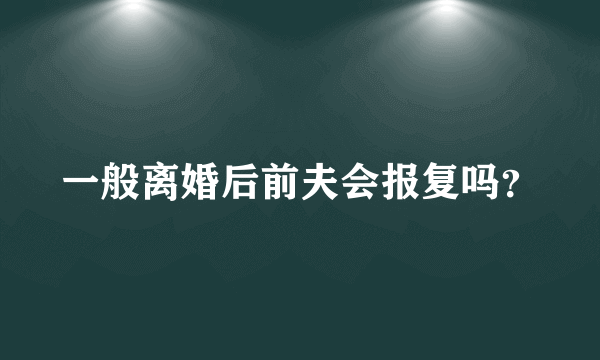 一般离婚后前夫会报复吗？