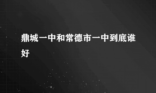 鼎城一中和常德市一中到底谁好