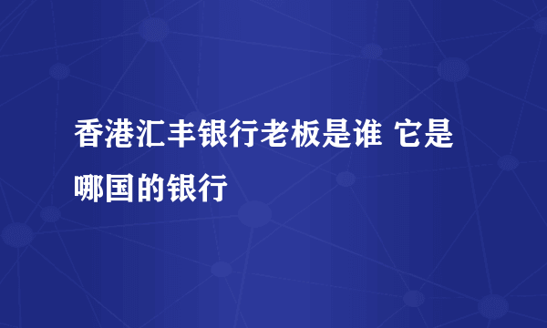 香港汇丰银行老板是谁 它是哪国的银行