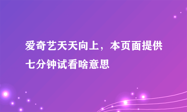 爱奇艺天天向上，本页面提供七分钟试看啥意思