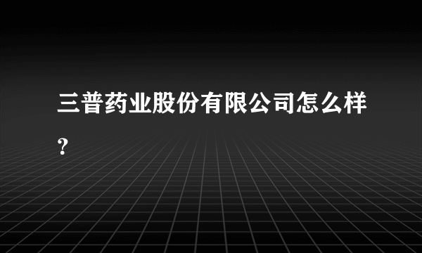 三普药业股份有限公司怎么样？