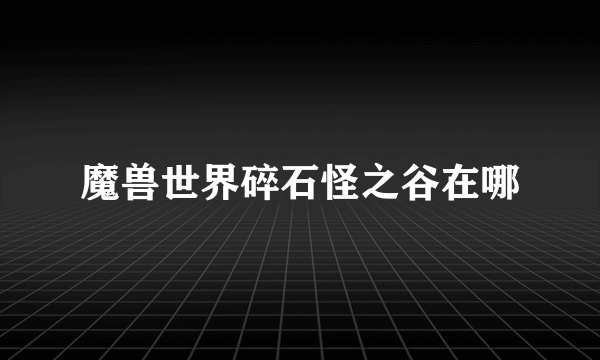 魔兽世界碎石怪之谷在哪