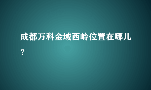 成都万科金域西岭位置在哪儿？