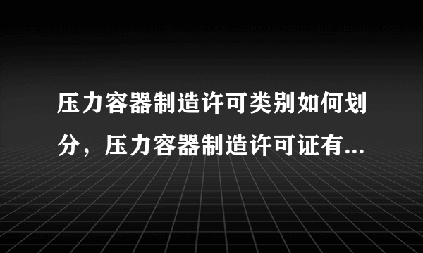 压力容器制造许可类别如何划分，压力容器制造许可证有哪几个及别