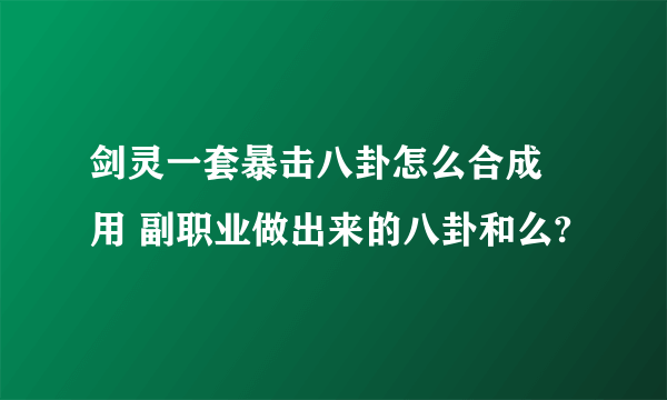 剑灵一套暴击八卦怎么合成 用 副职业做出来的八卦和么?