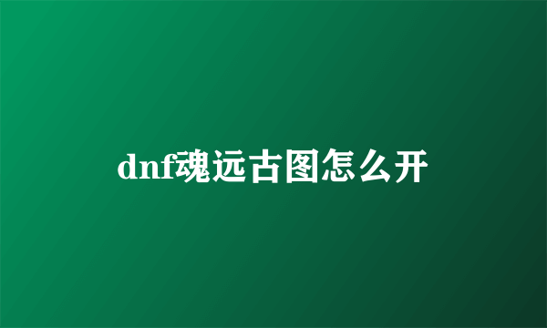 dnf魂远古图怎么开