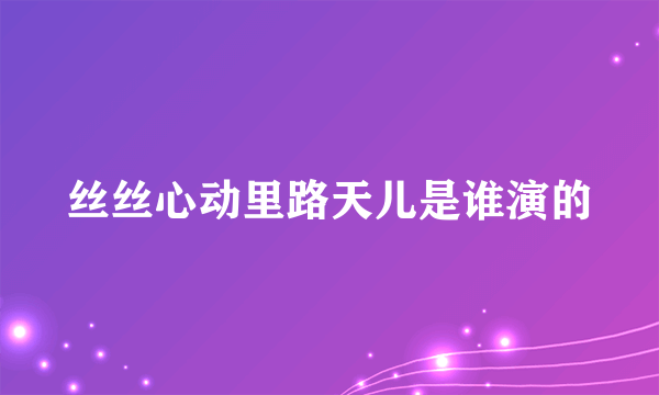 丝丝心动里路天儿是谁演的