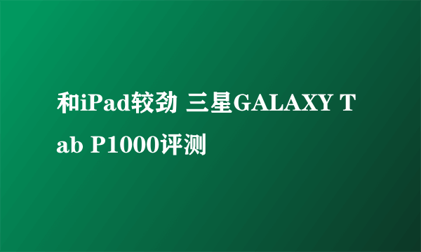 和iPad较劲 三星GALAXY Tab P1000评测