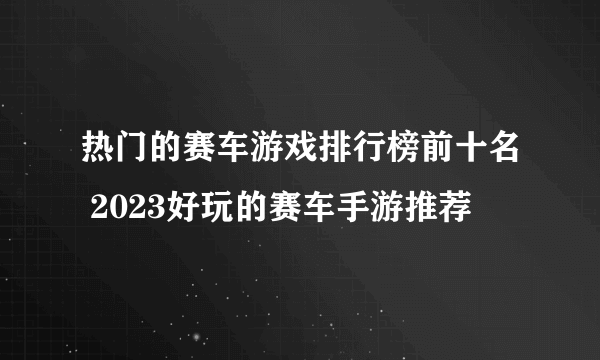 热门的赛车游戏排行榜前十名 2023好玩的赛车手游推荐