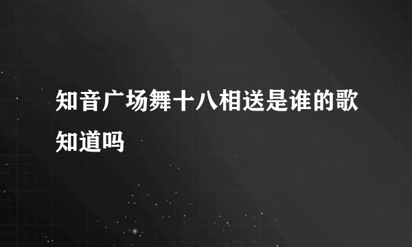 知音广场舞十八相送是谁的歌知道吗