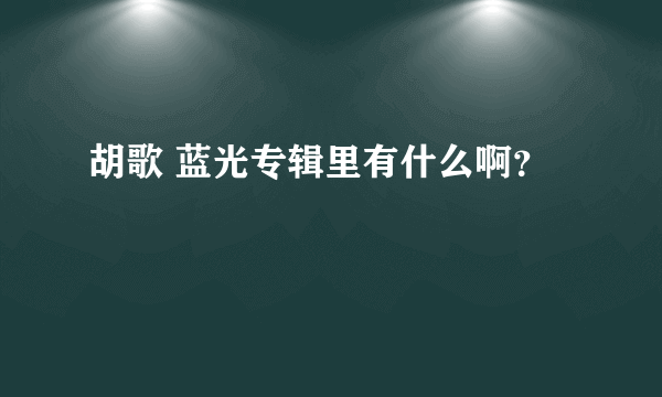 胡歌 蓝光专辑里有什么啊？