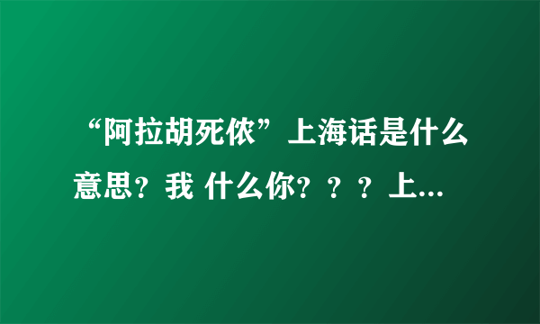 “阿拉胡死侬”上海话是什么意思？我 什么你？？？上海的各位大神可以帮我解释一下吗？