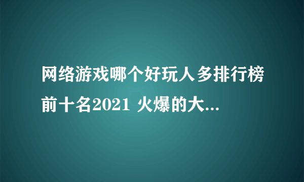 网络游戏哪个好玩人多排行榜前十名2021 火爆的大型网络游戏推荐