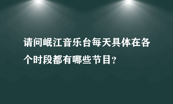 请问岷江音乐台每天具体在各个时段都有哪些节目？