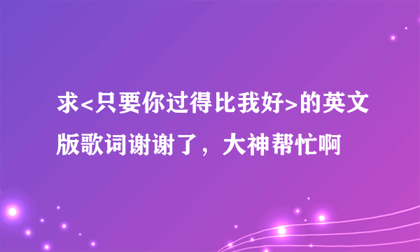 求<只要你过得比我好>的英文版歌词谢谢了，大神帮忙啊