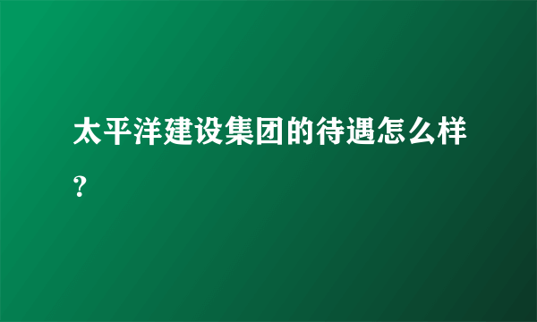 太平洋建设集团的待遇怎么样？