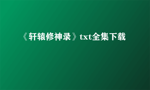 《轩辕修神录》txt全集下载