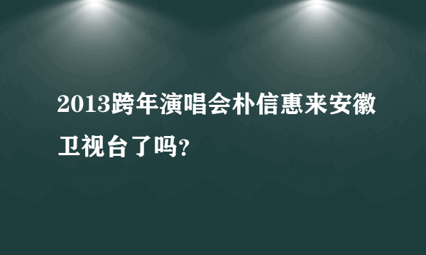 2013跨年演唱会朴信惠来安徽卫视台了吗？