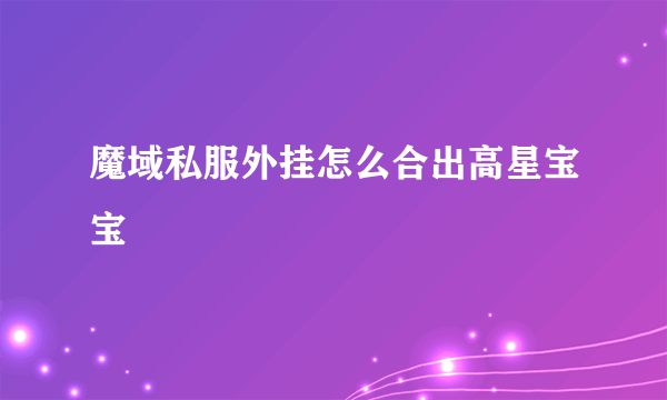 魔域私服外挂怎么合出高星宝宝