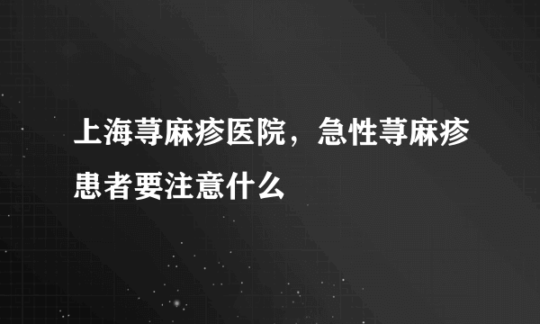 上海荨麻疹医院，急性荨麻疹患者要注意什么