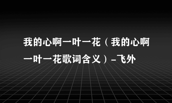 我的心啊一叶一花（我的心啊一叶一花歌词含义）-飞外