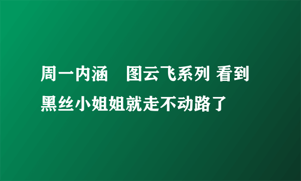 周一内涵囧图云飞系列 看到黑丝小姐姐就走不动路了