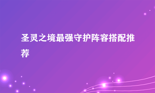 圣灵之境最强守护阵容搭配推荐