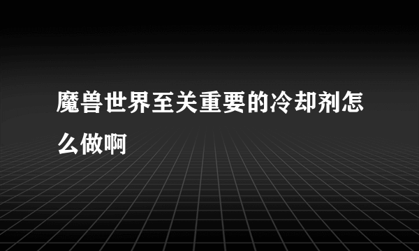 魔兽世界至关重要的冷却剂怎么做啊