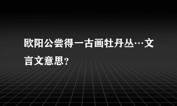 欧阳公尝得一古画牡丹丛…文言文意思？