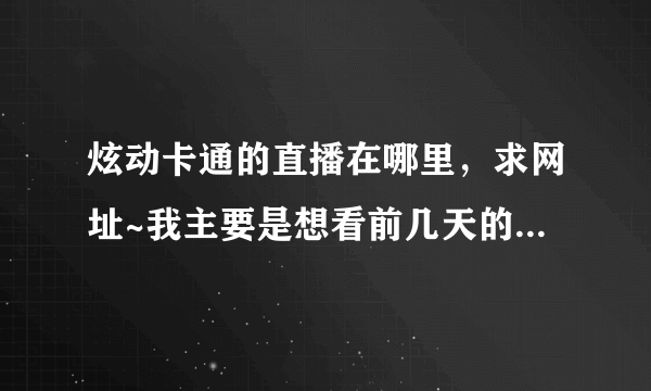 炫动卡通的直播在哪里，求网址~我主要是想看前几天的某个动画……拜托帮忙啊！