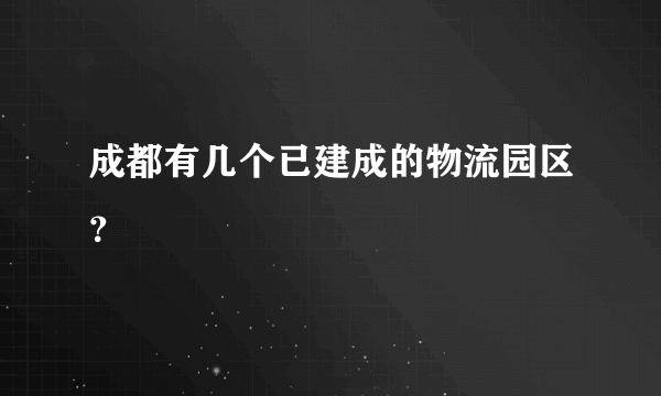 成都有几个已建成的物流园区？