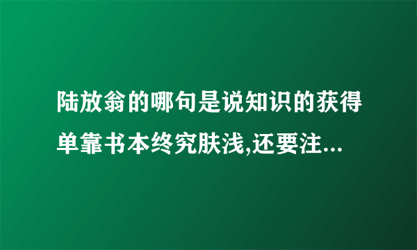 陆放翁的哪句是说知识的获得单靠书本终究肤浅,还要注意实践?