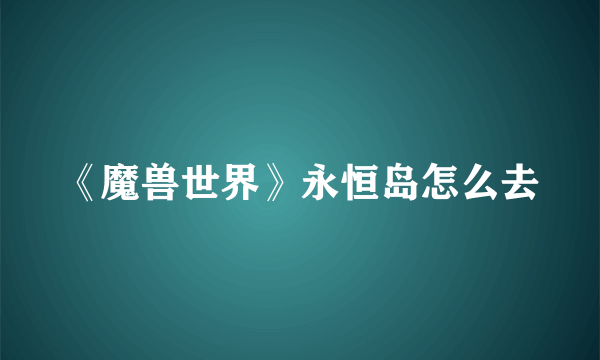 《魔兽世界》永恒岛怎么去