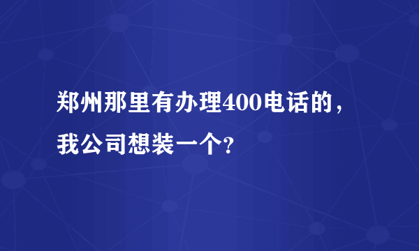 郑州那里有办理400电话的，我公司想装一个？