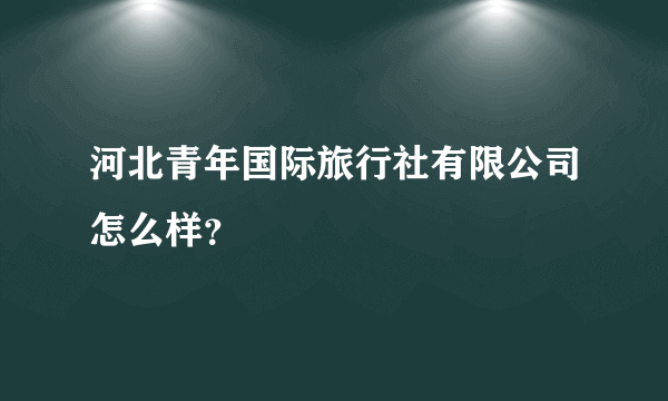 河北青年国际旅行社有限公司怎么样？