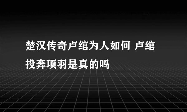 楚汉传奇卢绾为人如何 卢绾投奔项羽是真的吗