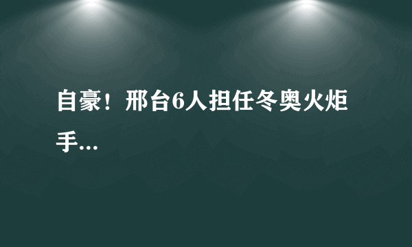 自豪！邢台6人担任冬奥火炬手...