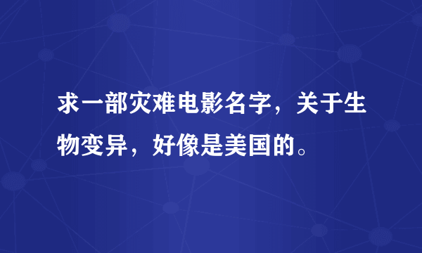 求一部灾难电影名字，关于生物变异，好像是美国的。