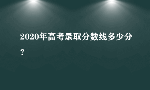 2020年高考录取分数线多少分？