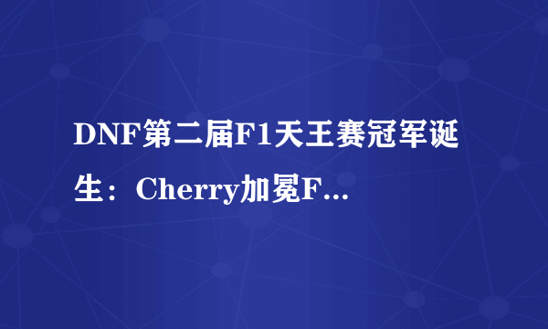 DNF第二届F1天王赛冠军诞生：Cherry加冕F1格斗天团