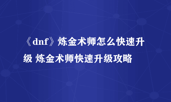 《dnf》炼金术师怎么快速升级 炼金术师快速升级攻略