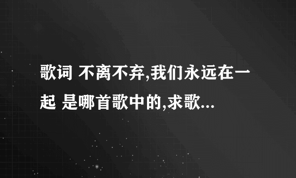 歌词 不离不弃,我们永远在一起 是哪首歌中的,求歌名,歌词